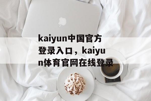 kaiyun中国官方登录入口，kaiyun体育官网在线登录