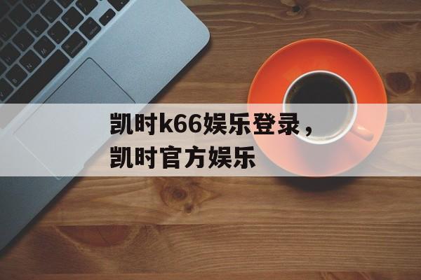 凯时k66娱乐登录，凯时官方娱乐