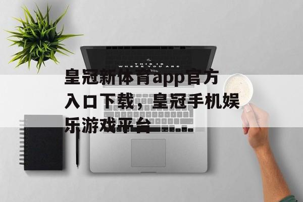 皇冠新体育app官方入口下载，皇冠手机娱乐游戏平台