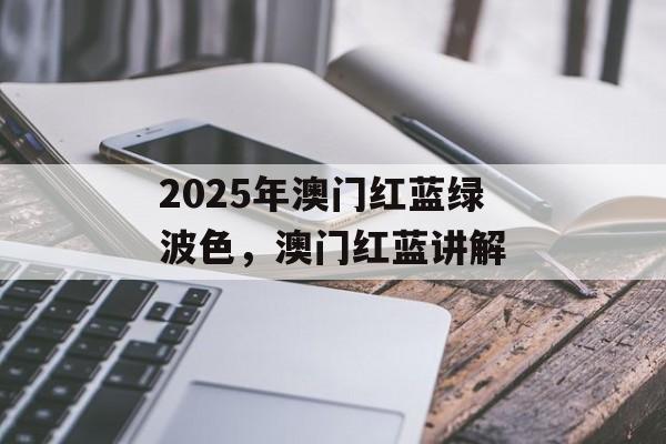 2025年澳门红蓝绿波色，澳门红蓝讲解