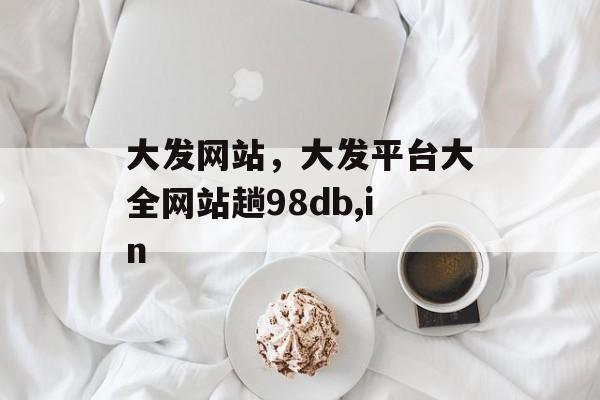 大发网站，大发平台大全网站趟98db,in