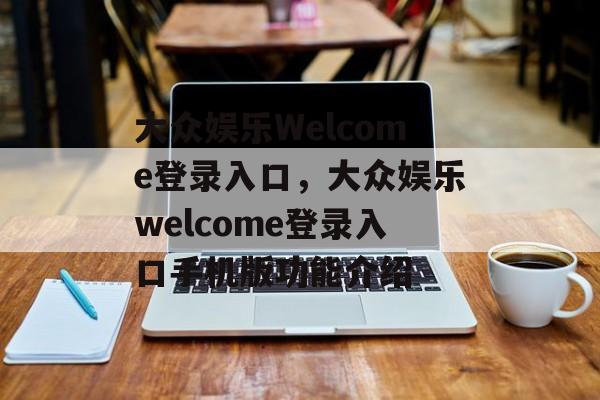 大众娱乐Welcome登录入口，大众娱乐welcome登录入口手机版功能介绍